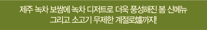 제주 녹차 보쌈에 녹차 디저트로 더욱 풍성해진 봄 신메뉴 그리고 소고기 무제한 계절로까지!