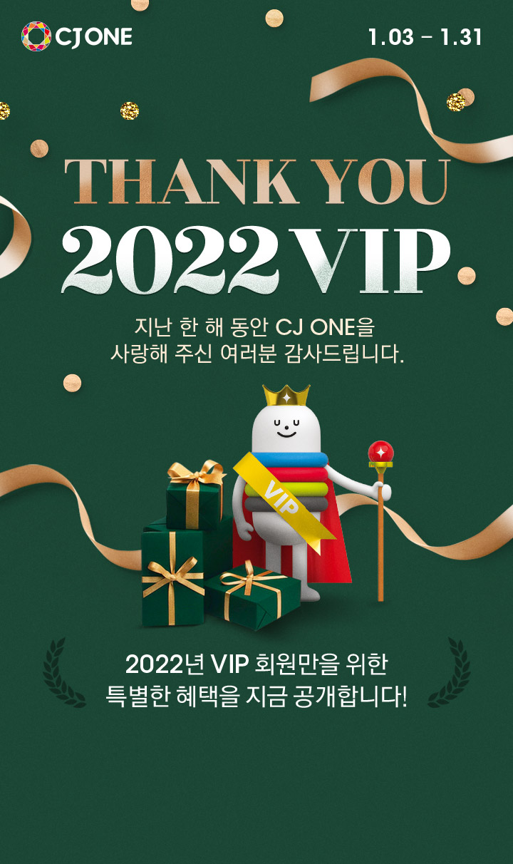 THANK YOU 2022 VIP 지난 한 해 동안 CJ ONE을 사랑해 주신 여러분 감사드립니다. 2022년 VIP 회원만을 위한 특별한 혜택을 지금 공개합니다.(2022년 1월 3일부터 2022년 1월 31일까지)
