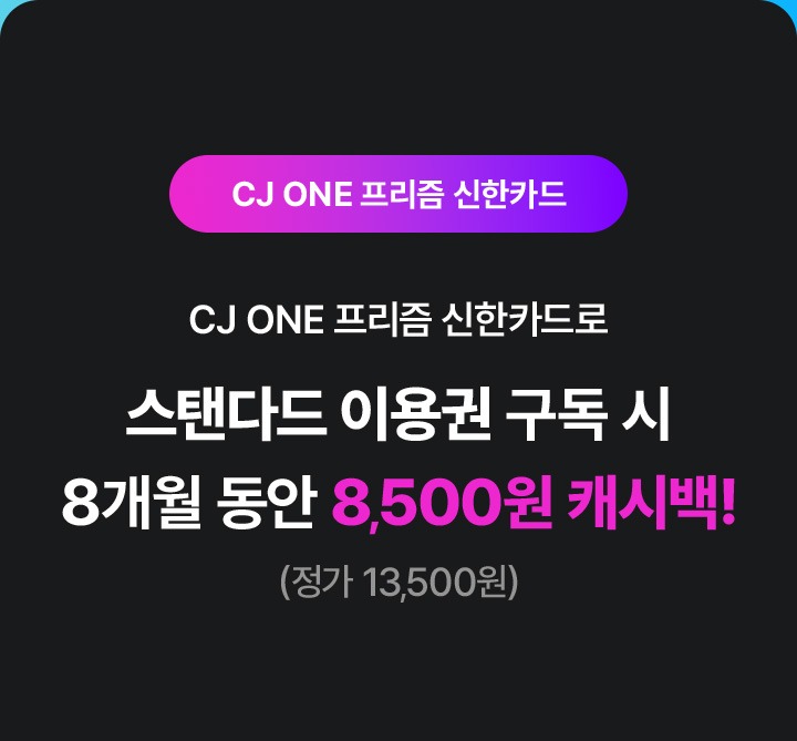CJ ONE 프리즘 신한카드 CJ ONE 프리즘 신한카드로 스탠다드 이용권 구독 시 8개원 동안 8,500원 캐시백! (정가 13,500원)