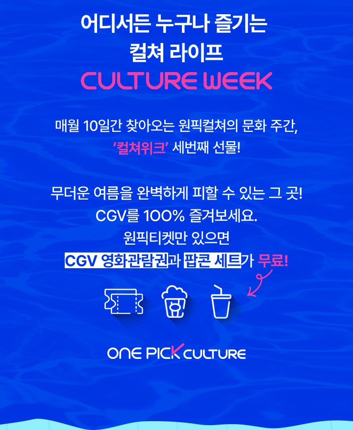 어디서든 누구나 즐기는 컬쳐 라이프 CULTURE WEEK 매월 10일간 찾아오는 원픽컬쳐의 문화 주간 컬쳐위크 세번째 선물 무더운 여름을 완벽하게 피할 수 있는 그곳 CGV를 100프로 즐겨보세요 원픽티켓만 있으면 CGV 영화관람권과 팝콘 세트가 무료 ONE PICK CULTURE