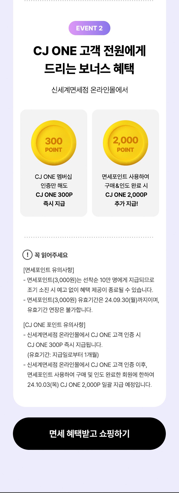 EVENT 2 CJ ONE 고객 전원에거 드리는 보너스 혜택 신세계면세점 온라인몰에서 300 POINT CJ ONE 멤버십 인증만 해도 CJ ONE 300P 즉시 지급 2000 POINT 면세포인트 사용하여 구매 인도 완료 시 CJ ONE 2000P 추가 지급